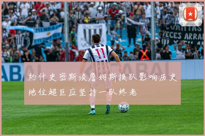 约什史密斯谈詹姆斯换队影响历史地位超巨应坚持一队终老