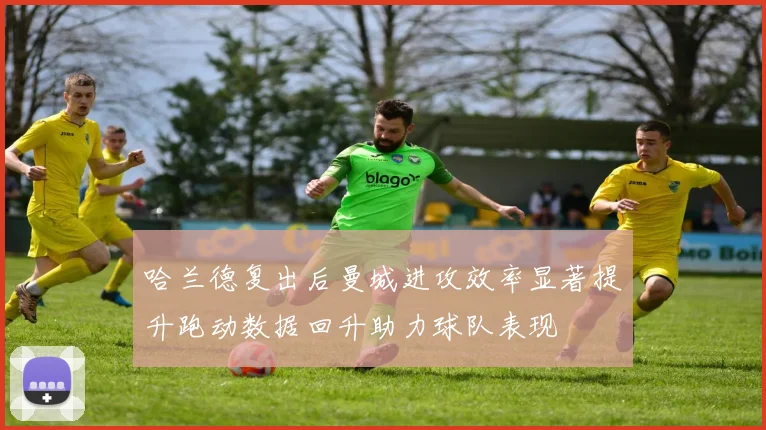 哈兰德复出后曼城进攻效率显著提升跑动数据回升助力球队表现