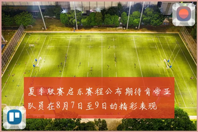 夏季联赛启东赛程公布期待肯帝亚队员在8月7日至9日的精彩表现