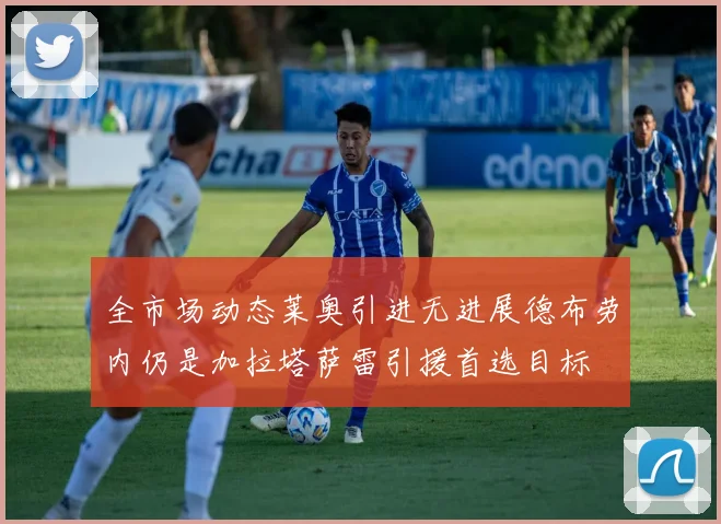 全市场动态莱奥引进无进展德布劳内仍是加拉塔萨雷引援首选目标
