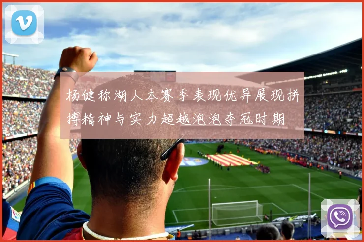 杨健称湖人本赛季表现优异展现拼搏精神与实力超越泡泡夺冠时期