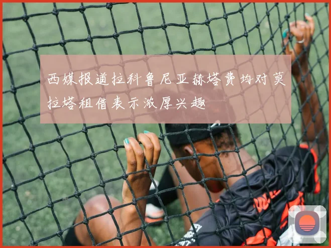 西媒报道拉科鲁尼亚赫塔费均对莫拉塔租借表示浓厚兴趣