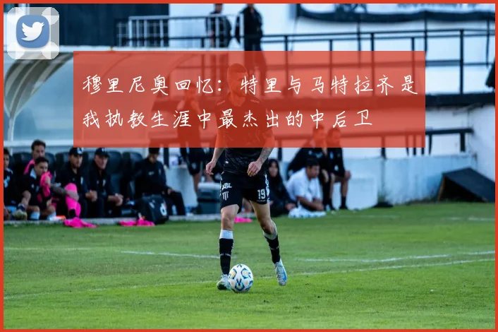 穆里尼奥回忆：特里与马特拉齐是我执教生涯中最杰出的中后卫