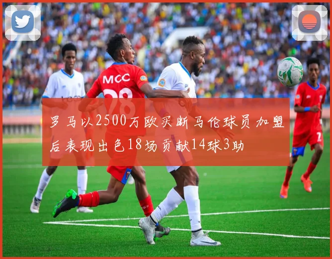 罗马以2500万欧买断马伦球员加盟后表现出色18场贡献14球3助