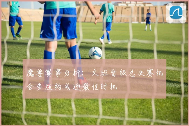 魔兽赛事分析：文班晋级总决赛机会多纽约或迎最佳时机