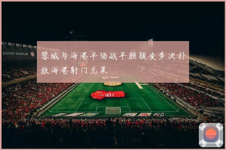 蓉城与海港半场战平颜骏凌多次扑救海港射门无果