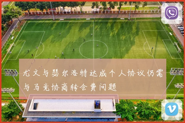 尤文与瑟尔洛特达成个人协议仍需与马竞协商转会费问题