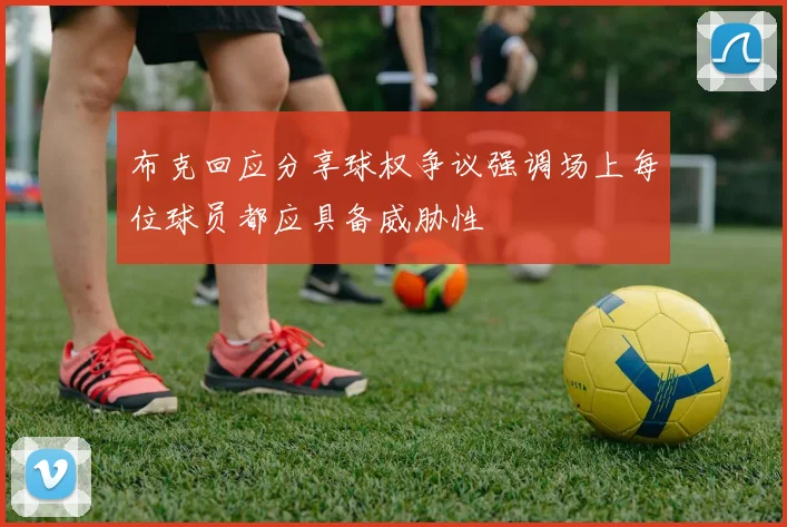 布克回应分享球权争议强调场上每位球员都应具备威胁性