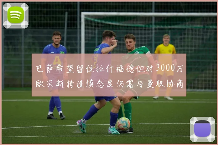 巴萨希望留住拉什福德但对3000万欧买断持谨慎态度仍需与曼联协商