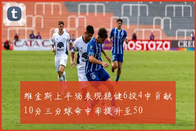 维金斯上半场表现稳健6投4中贡献10分三分球命中率提升至50