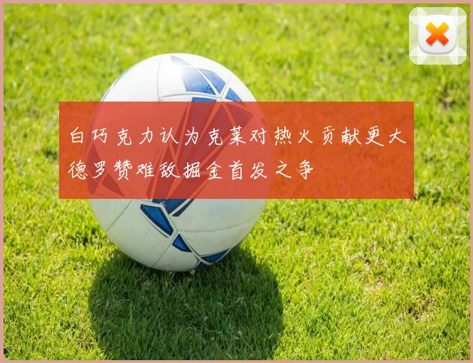 白巧克力认为克莱对热火贡献更大德罗赞难敌掘金首发之争