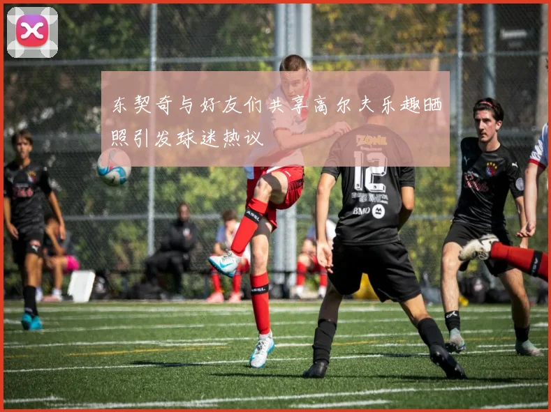 东契奇与好友们共享高尔夫乐趣晒照引发球迷热议