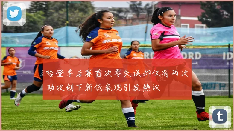 哈登季后赛首次零失误却仅有两次助攻创下新低表现引发热议