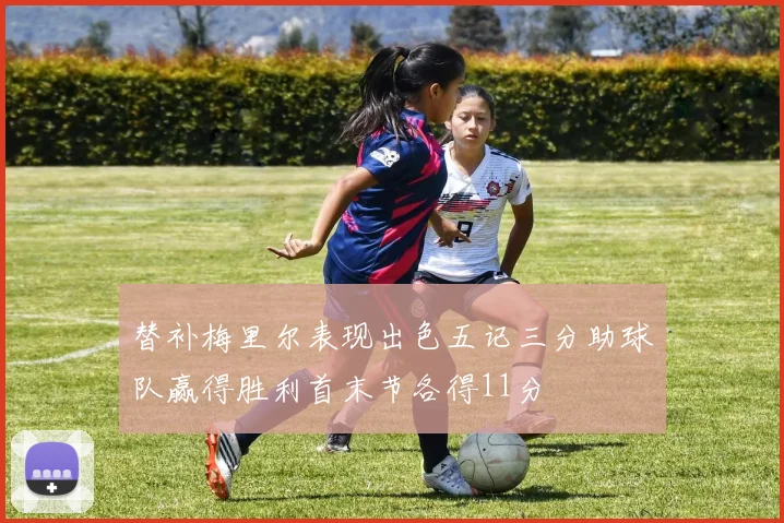 替补梅里尔表现出色五记三分助球队赢得胜利首末节各得11分
