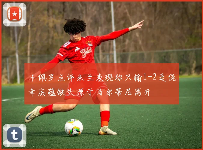 卡佩罗点评米兰表现称只输1-2是侥幸底蕴缺失源于马尔蒂尼离开