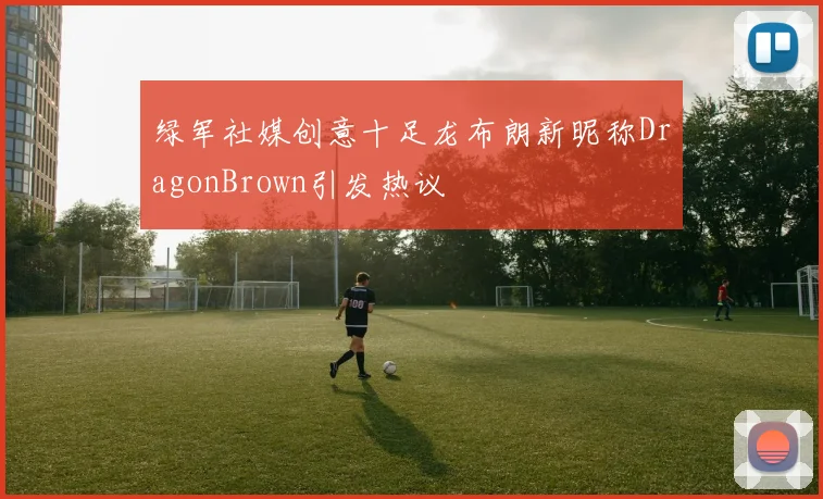 绿军社媒创意十足龙布朗新昵称DragonBrown引发热议