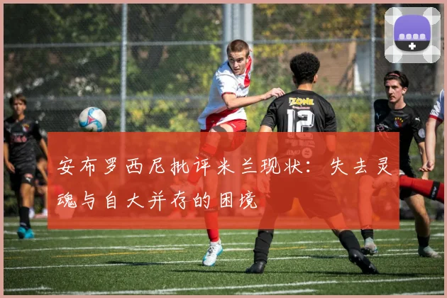 安布罗西尼批评米兰现状：失去灵魂与自大并存的困境