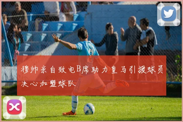 穆帅亲自致电B席助力皇马引援球员决心加盟球队