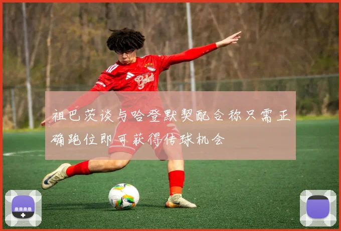 祖巴茨谈与哈登默契配合称只需正确跑位即可获得传球机会