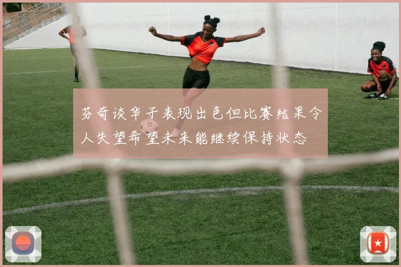 芬奇谈华子表现出色但比赛结果令人失望希望未来能继续保持状态