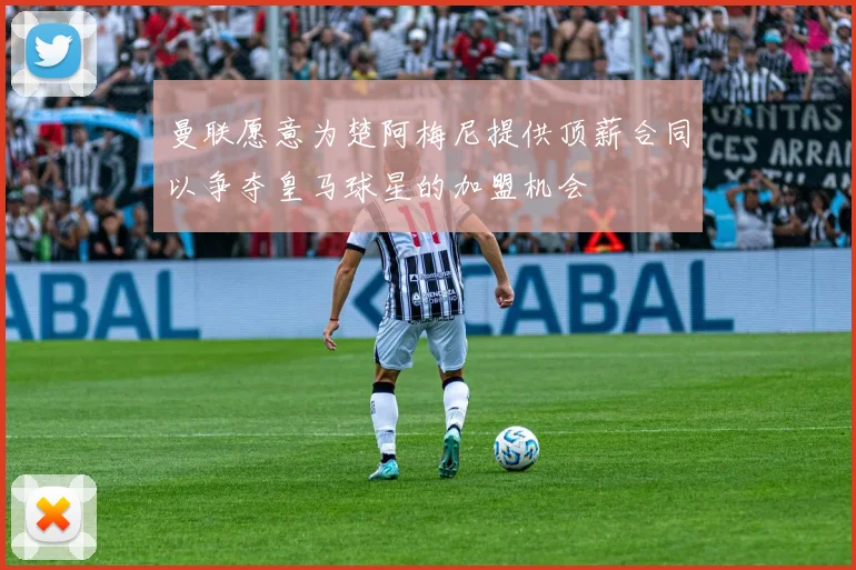 曼联愿意为楚阿梅尼提供顶薪合同以争夺皇马球星的加盟机会