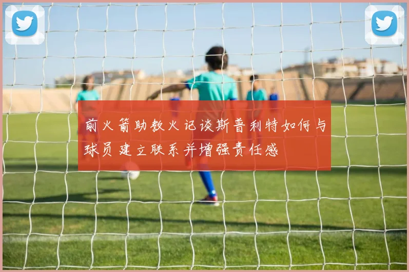 前火箭助教火记谈斯普利特如何与球员建立联系并增强责任感
