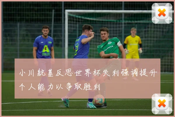 小川航基反思世界杯失利强调提升个人能力以争取胜利