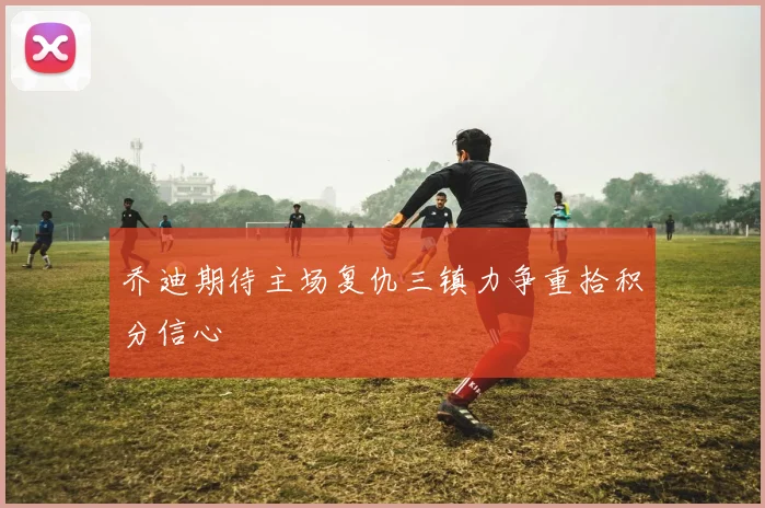 乔迪期待主场复仇三镇力争重拾积分信心