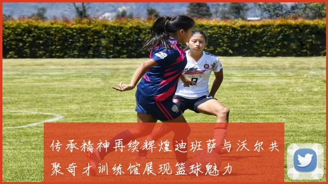 传承精神再续辉煌迪班萨与沃尔共聚奇才训练馆展现篮球魅力