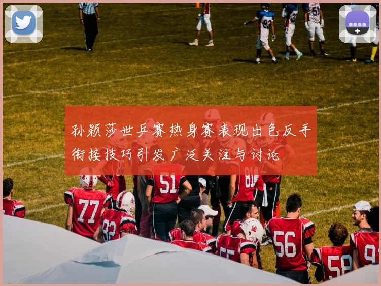 孙颖莎世乒赛热身赛表现出色反手衔接技巧引发广泛关注与讨论