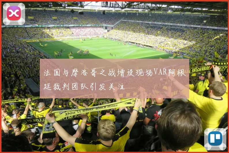 法国与摩洛哥之战增设现场VAR阿根廷裁判团队引发关注