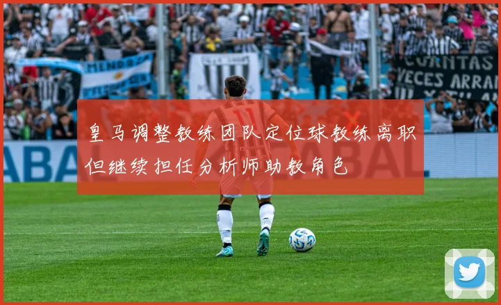 皇马调整教练团队定位球教练离职但继续担任分析师助教角色