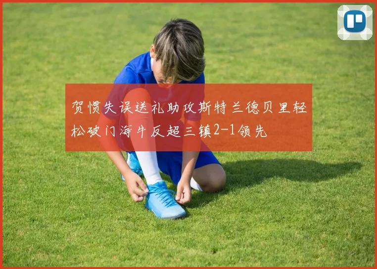 贺惯失误送礼助攻斯特兰德贝里轻松破门海牛反超三镇2-1领先