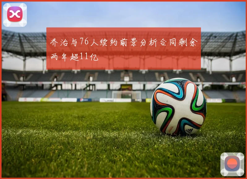 乔治与76人续约前景分析合同剩余两年超11亿