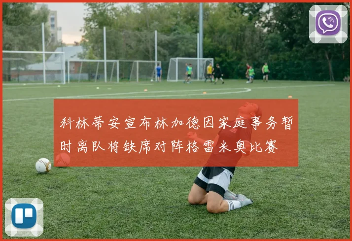 科林蒂安宣布林加德因家庭事务暂时离队将缺席对阵格雷米奥比赛
