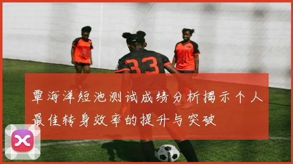 覃海洋短池测试成绩分析揭示个人最佳转身效率的提升与突破