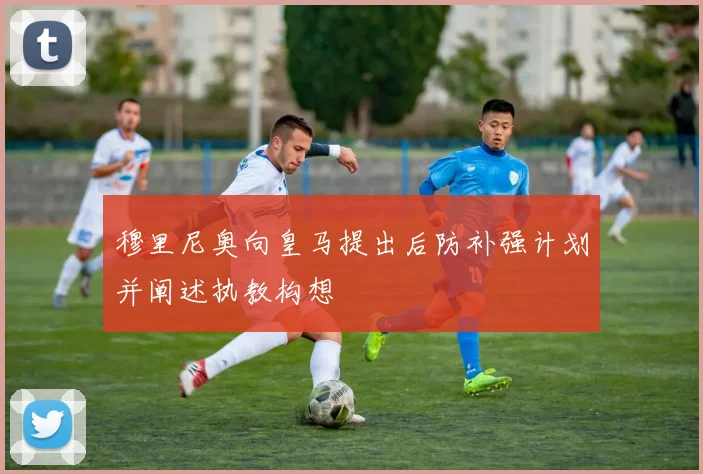 穆里尼奥向皇马提出后防补强计划并阐述执教构想