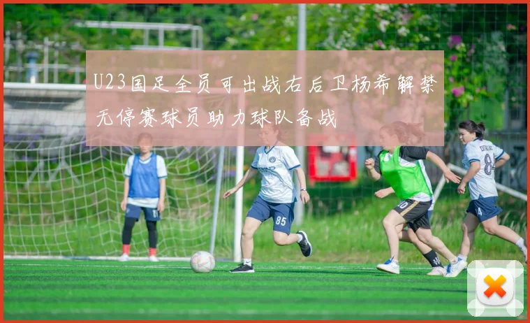 U23国足全员可出战右后卫杨希解禁无停赛球员助力球队备战