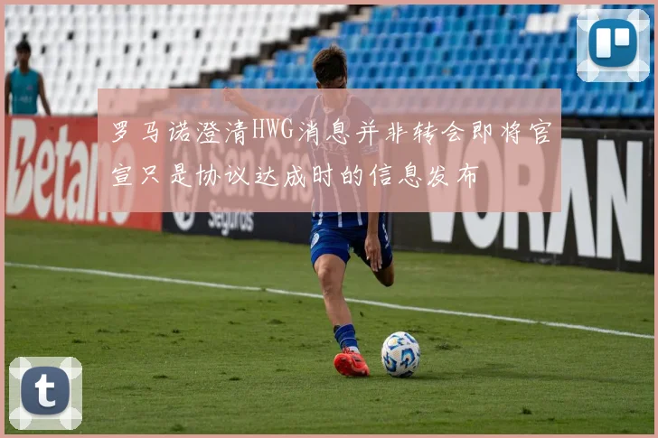 罗马诺澄清HWG消息并非转会即将官宣只是协议达成时的信息发布