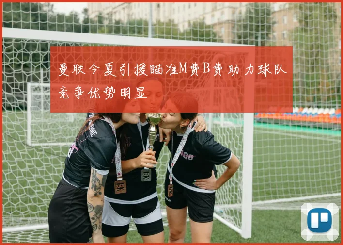 曼联今夏引援瞄准M费B费助力球队竞争优势明显