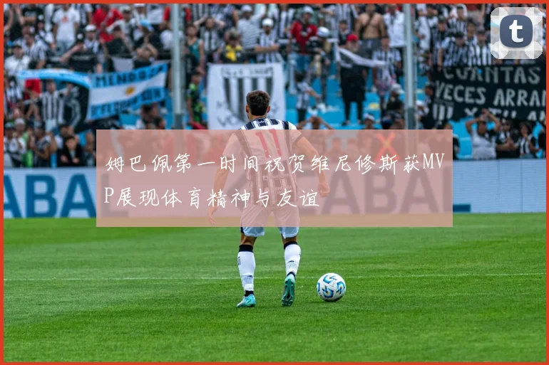 姆巴佩第一时间祝贺维尼修斯获MVP展现体育精神与友谊
