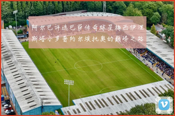 阿尔巴评选巴萨传奇球星梅西伊涅斯塔小罗普约尔埃托奥的巅峰之路