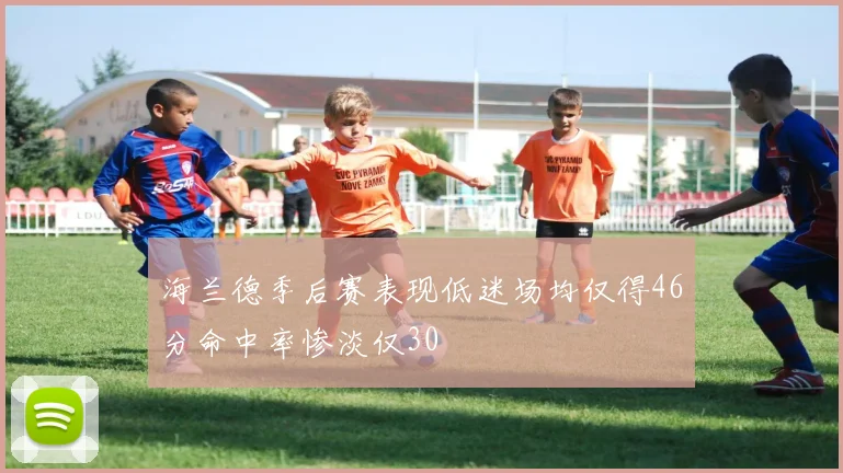 海兰德季后赛表现低迷场均仅得46分命中率惨淡仅30
