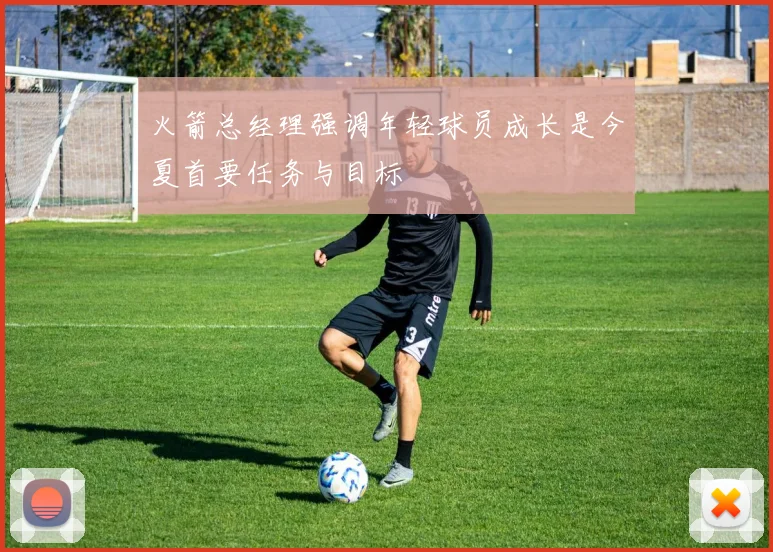 火箭总经理强调年轻球员成长是今夏首要任务与目标